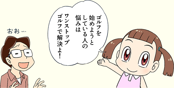 ゴルフを始めようとしている人の悩みは、ワンストップゴルフで解決よ！