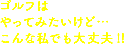 ゴルフはやってみたいけど・・・こんな私でも大丈夫