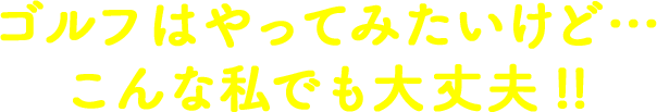 ゴルフはやってみたいけど・・・こんな私でも大丈夫